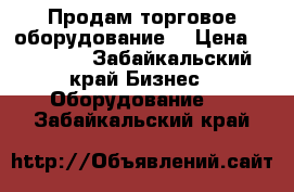 Продам торговое оборудование  › Цена ­ 30 000 - Забайкальский край Бизнес » Оборудование   . Забайкальский край